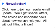 u Newsletter!
Click here to join our regular email update.  You’ll get special offers, free advice and important news about how we can help you.  All without lifting a finger!