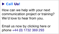 u Call Us!
How can we help with your next communication project or training?  We’d love to hear from you.

Email us now by clicking here or phone +44 (0) 1732 369 293