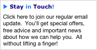 u Stay in Touch!
Click here to join our regular email update.  You’ll get special offers, free advice and important news about how we can help you.  All without lifting a finger!