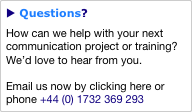 u Questions?
How can we help with your next communication project or training?  We’d love to hear from you.

Email us now by clicking here or phone +44 (0) 1732 369 293