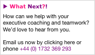 u What Next?!
How can we help with your executive coaching and teamwork?  We’d love to hear from you.

Email us now by clicking here or phone +44 (0) 1732 369 293