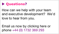 u Questions?
How can we help with your team and executive development?  We’d love to hear from you.

Email us now by clicking here or phone +44 (0) 1732 369 293