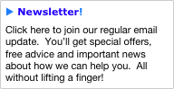 u Newsletter!
Click here to join our regular email update.  You’ll get special offers, free advice and important news about how we can help you.  All without lifting a finger!