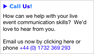 u Call Us!
How can we help with your live event communication skills?  We’d love to hear from you.

Email us now by clicking here or phone +44 (0) 1732 369 293