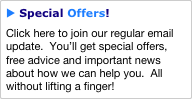 u Special Offers!
Click here to join our regular email update.  You’ll get special offers, free advice and important news about how we can help you.  All without lifting a finger!