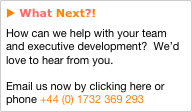 u What Next?!
How can we help with your team and executive development?  We’d love to hear from you.

Email us now by clicking here or phone +44 (0) 1732 369 293