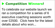 u Competition Winners!
To celebrate our website launch we ran a competition for a series of 6 executive coaching sessions worth over £2500.  Click here for the latest details about who won...