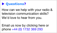 u Questions?
How can we help with your radio & television communication skills?  We’d love to hear from you.

Email us now by clicking here or phone +44 (0) 1732 369 293