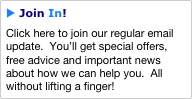 u Join In!
Click here to join our regular email update.  You’ll get special offers, free advice and important news about how we can help you.  All without lifting a finger!